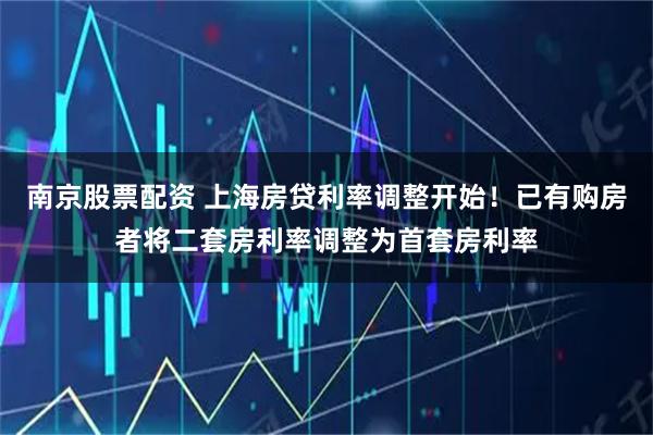 南京股票配资 上海房贷利率调整开始！已有购房者将二套房利率调整为首套房利率