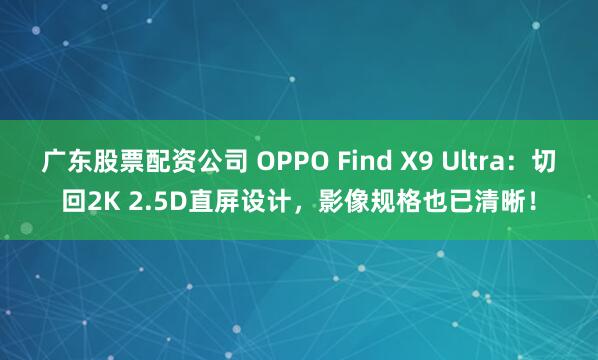 广东股票配资公司 OPPO Find X9 Ultra：切回2K 2.5D直屏设计，影像规格也已清晰！