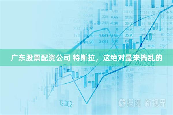 广东股票配资公司 特斯拉，这绝对是来捣乱的