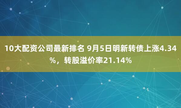 10大配资公司最新排名 9月5日明新转债上涨4.34%,转股溢价率21.14%