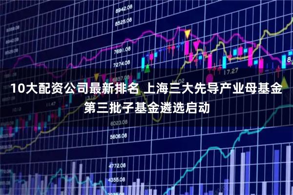 10大配资公司最新排名 上海三大先导产业母基金第三批子基金遴选启动