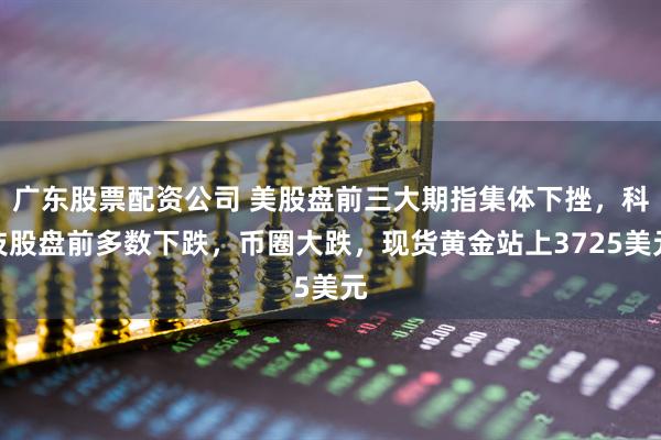 广东股票配资公司 美股盘前三大期指集体下挫,科技股盘前多数下跌,币圈大跌,现货黄金站上3725美元