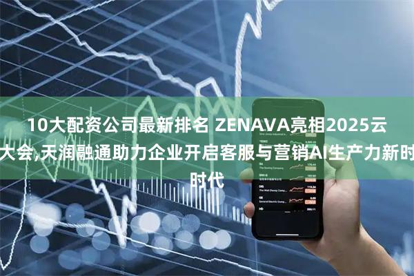 10大配资公司最新排名 ZENAVA亮相2025云栖大会,天润融通助力企业开启客服与营销AI生产力新时代