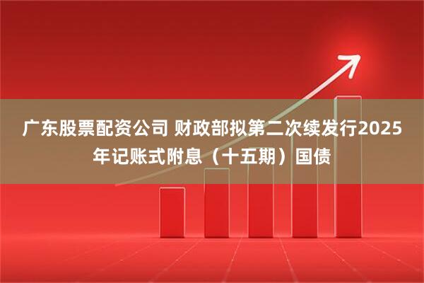 广东股票配资公司 财政部拟第二次续发行2025年记账式附息（十五期）国债