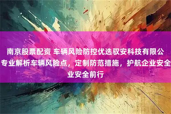 南京股票配资 车辆风险防控优选驭安科技有限公司，专业解析车辆风险点，定制防范措施，护航企业安全前行