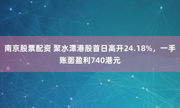 南京股票配资 聚水潭港股首日高开24.18%，一手账面盈利740港元