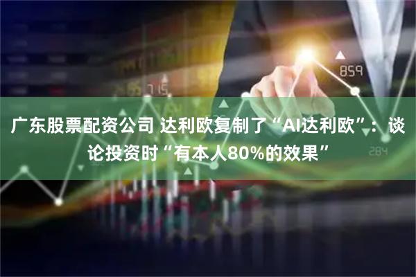 广东股票配资公司 达利欧复制了“AI达利欧”：谈论投资时“有本人80%的效果”