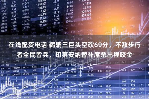 在线配资电话 鹈鹕三巨头空砍69分，不敌步行者全民皆兵，印第安纳替补席杀出程咬金