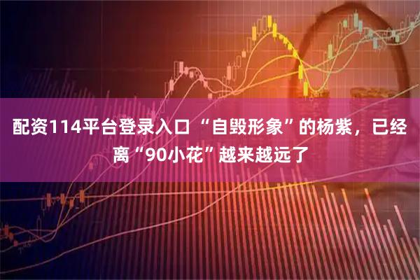 配资114平台登录入口 “自毁形象”的杨紫，已经离“90小花”越来越远了