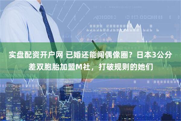 实盘配资开户网 已婚还能闯偶像圈？日本3公分差双胞胎加盟M社，打破规则的她们