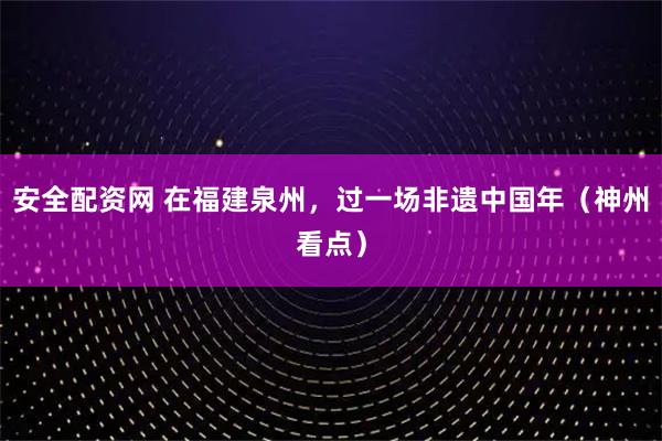 安全配资网 在福建泉州，过一场非遗中国年（神州看点）