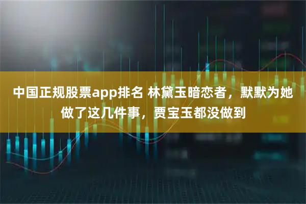 中国正规股票app排名 林黛玉暗恋者，默默为她做了这几件事，贾宝玉都没做到