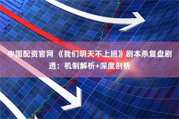中国配资官网 《我们明天不上班》剧本杀复盘剧透：机制解析+深度剖析