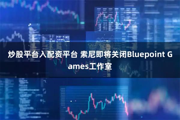 炒股平台入配资平台 索尼即将关闭Bluepoint Games工作室