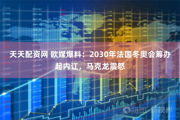 天天配资网 欧媒爆料：2030年法国冬奥会筹办起内讧，马克龙震怒