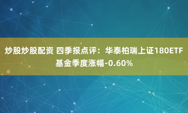 炒股炒股配资 四季报点评：华泰柏瑞上证180ETF基金季度涨幅-0.60%