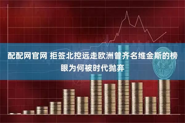 配配网官网 拒签北控远走欧洲曾齐名维金斯的榜眼为何被时代抛弃