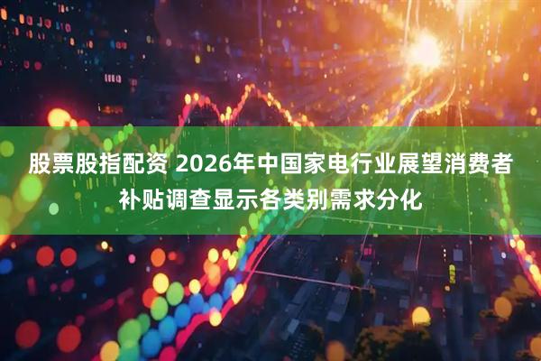 股票股指配资 2026年中国家电行业展望消费者补贴调查显示各类别需求分化