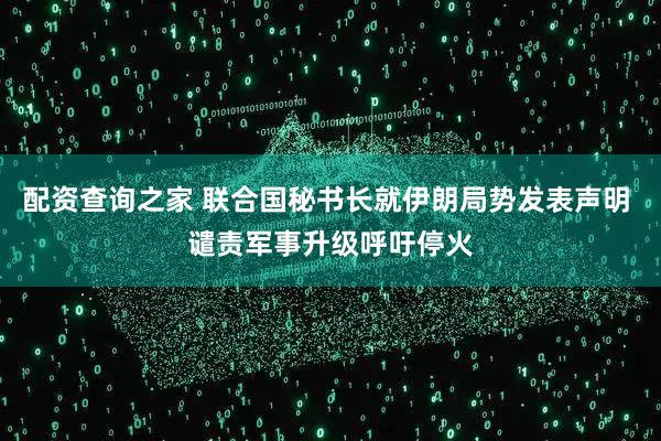 配资查询之家 联合国秘书长就伊朗局势发表声明 谴责军事升级呼吁停火