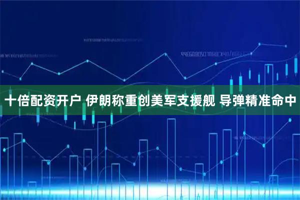 十倍配资开户 伊朗称重创美军支援舰 导弹精准命中