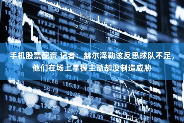 手机股票配资 记者:赫尔泽勒该反思球队不足,他们在场上掌握主动却没制造威胁