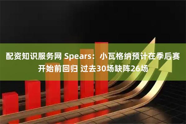 配资知识服务网 Spears：小瓦格纳预计在季后赛开始前回归 过去30场缺阵26场