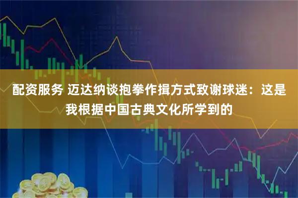 配资服务 迈达纳谈抱拳作揖方式致谢球迷：这是我根据中国古典文化所学到的