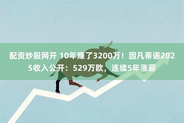 配资炒股网开 10年赚了3200万！因凡蒂诺2025收入公开：529万欧，连续5年涨薪