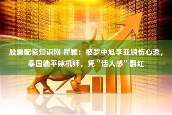 股票配资知识网 瞿颖:被罗中旭李亚鹏伤心透,泰国躺平嫁机师,凭“活人感”翻红