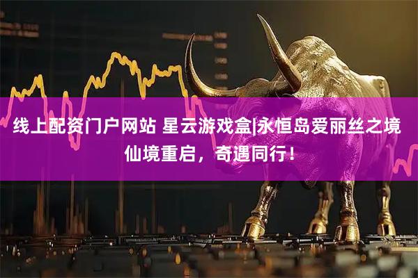 线上配资门户网站 星云游戏盒|永恒岛爱丽丝之境 仙境重启,奇遇同行!