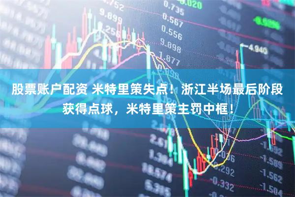 股票账户配资 米特里策失点！浙江半场最后阶段获得点球，米特里策主罚中框！