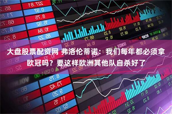 大盘股票配资网 弗洛伦蒂诺：我们每年都必须拿欧冠吗？要这样欧洲其他队自杀好了