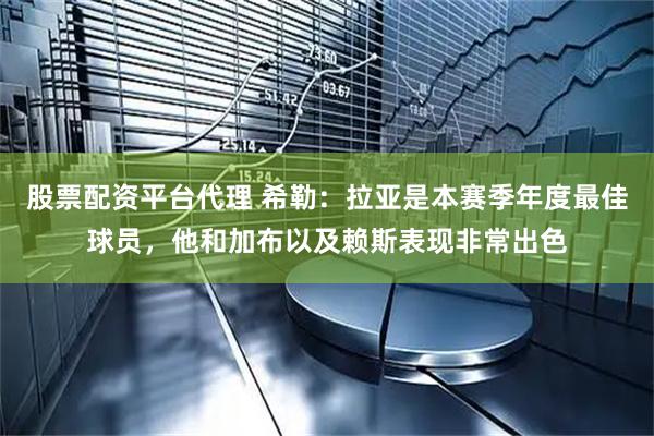 股票配资平台代理 希勒：拉亚是本赛季年度最佳球员，他和加布以及赖斯表现非常出色