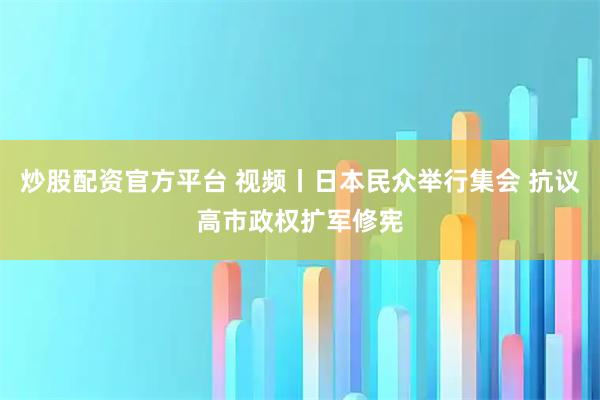 炒股配资官方平台 视频丨日本民众举行集会 抗议高市政权扩军修宪