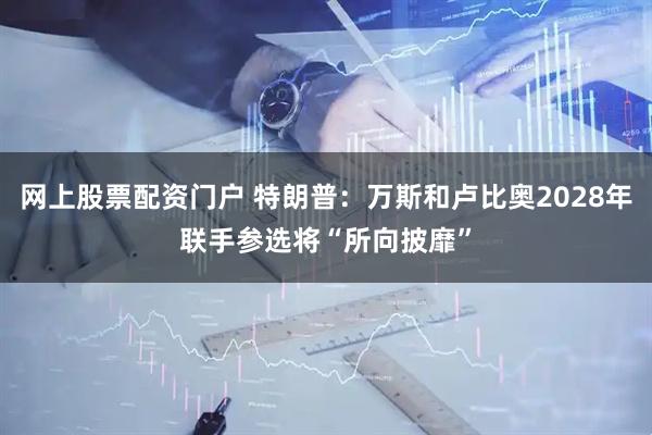 网上股票配资门户 特朗普：万斯和卢比奥2028年联手参选将“所向披靡”