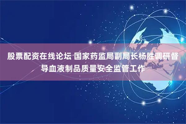 股票配资在线论坛 国家药监局副局长杨胜调研督导血液制品质量安全监管工作
