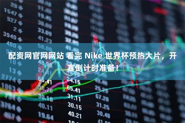 配资网官网网站 看完 Nike 世界杯预热大片，开赛倒计时准备！