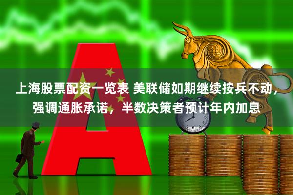 上海股票配资一览表 美联储如期继续按兵不动，强调通胀承诺，半数决策者预计年内加息