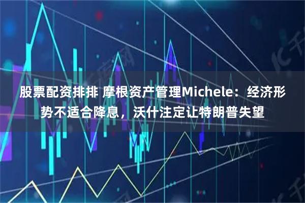 股票配资排排 摩根资产管理Michele：经济形势不适合降息，沃什注定让特朗普失望