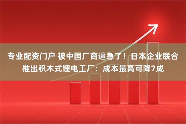 专业配资门户 被中国厂商逼急了！日本企业联合推出积木式锂电工厂：成本最高可降7成