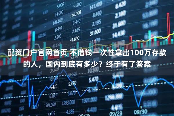 配资门户官网首页 不借钱一次性拿出100万存款的人，国内到底有多少？终于有了答案