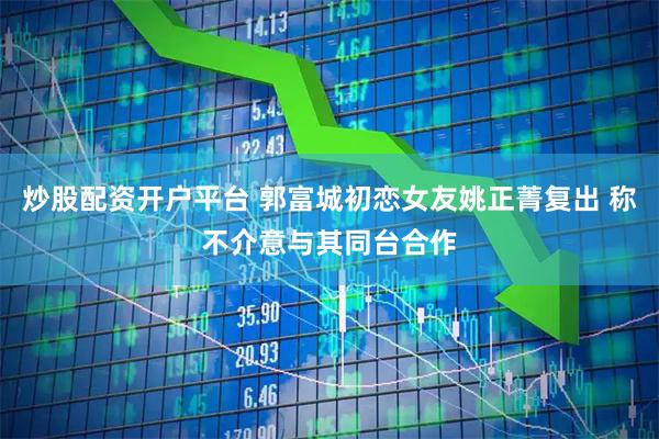 炒股配资开户平台 郭富城初恋女友姚正菁复出 称不介意与其同台合作