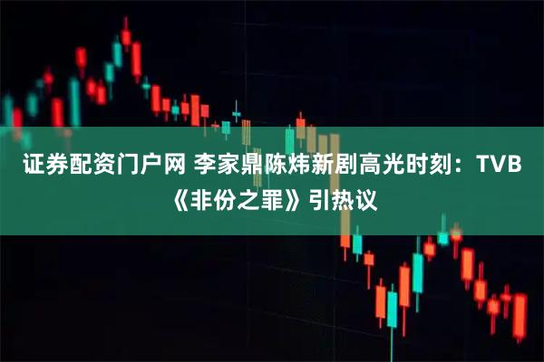 证券配资门户网 李家鼎陈炜新剧高光时刻：TVB《非份之罪》引热议