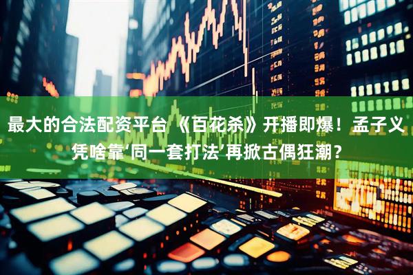 最大的合法配资平台 《百花杀》开播即爆！孟子义凭啥靠‘同一套打法’再掀古偶狂潮？