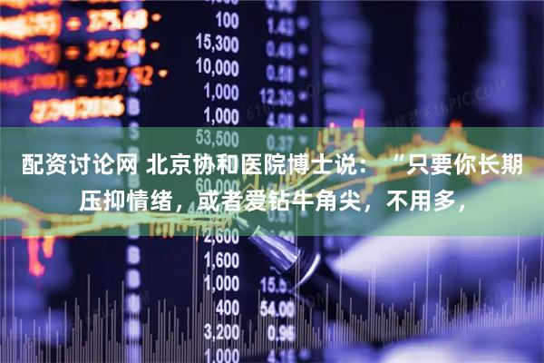 配资讨论网 北京协和医院博士说： “只要你长期压抑情绪，或者爱钻牛角尖，不用多，