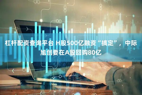 杠杆配资查询平台 H股500亿融资“搞定”，中际旭创要在A股回购80亿