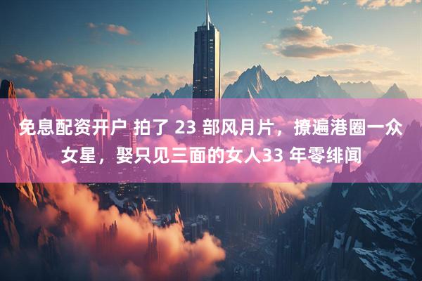 免息配资开户 拍了 23 部风月片，撩遍港圈一众女星，娶只见三面的女人33 年零绯闻