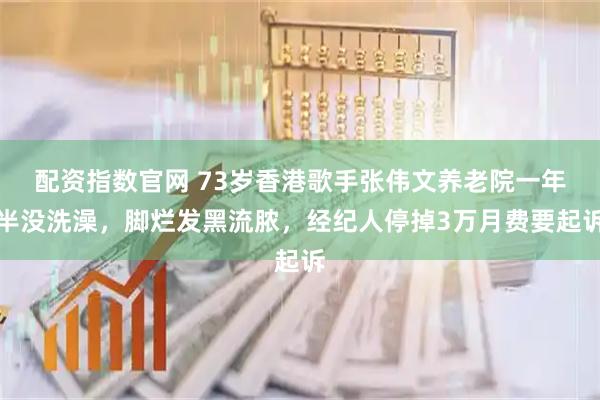配资指数官网 73岁香港歌手张伟文养老院一年半没洗澡，脚烂发黑流脓，经纪人停掉3万月费要起诉