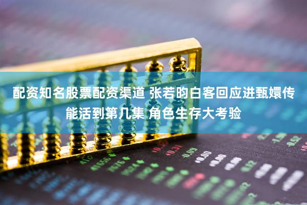 配资知名股票配资渠道 张若昀白客回应进甄嬛传能活到第几集 角色生存大考验