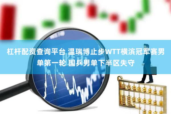 杠杆配资查询平台 温瑞博止步WTT横滨冠军赛男单第一轮 国乒男单下半区失守